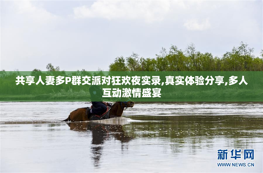 共享人妻多P群交派对狂欢夜实录,真实体验分享,多人互动激情盛宴