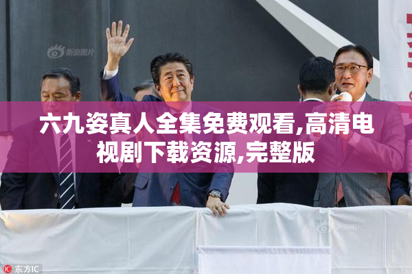 六九姿真人全集免费观看,高清电视剧下载资源,完整版