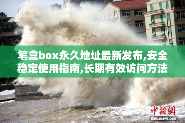 笔盒box永久地址最新发布,安全稳定使用指南,长期有效访问方法分享