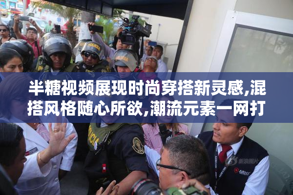 半糖视频展现时尚穿搭新灵感,混搭风格随心所欲,潮流元素一网打尽