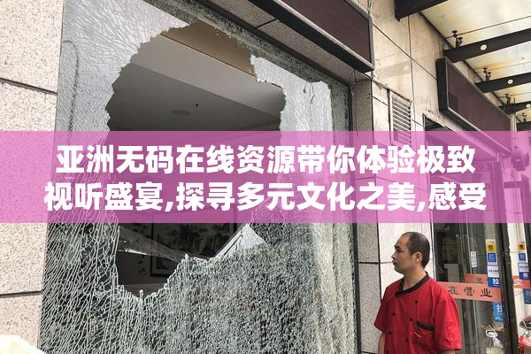 亚洲无码在线资源带你体验极致视听盛宴,探寻多元文化之美,感受无