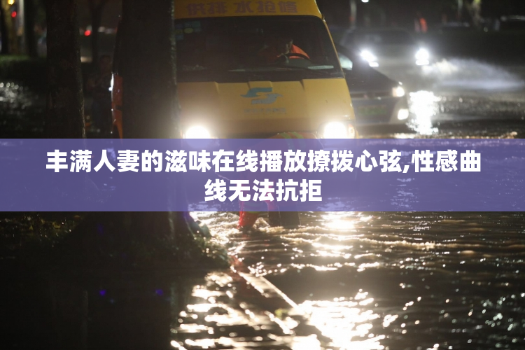 丰满人妻的滋味在线播放撩拨心弦,性感曲线无法抗拒