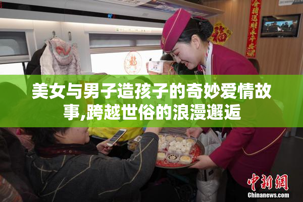 美女与男子造孩子的奇妙爱情故事,跨越世俗的浪漫邂逅