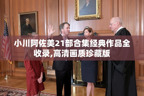 小川阿佐美21部合集经典作品全收录,高清画质珍藏版