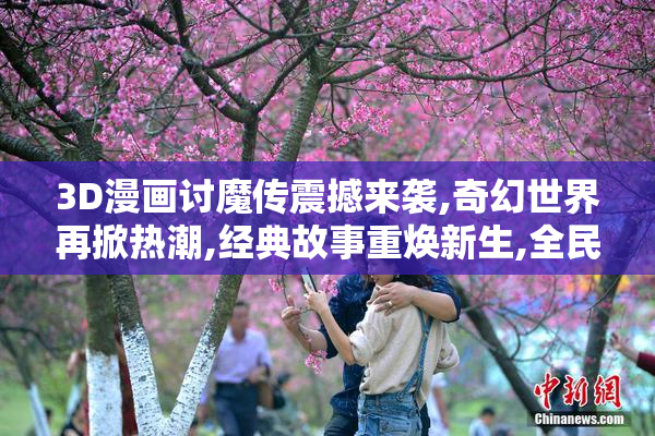3D漫画讨魔传震撼来袭,奇幻世界再掀热潮,经典故事重焕新生,全民