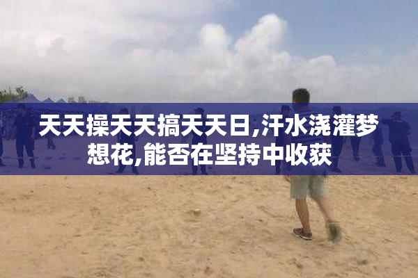 天天操天天搞天天日,汗水浇灌梦想花,能否在坚持中收获