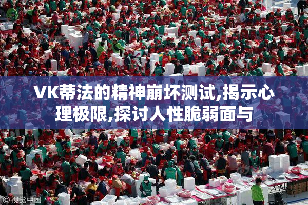VK蒂法的精神崩坏测试,揭示心理极限,探讨人性脆弱面与