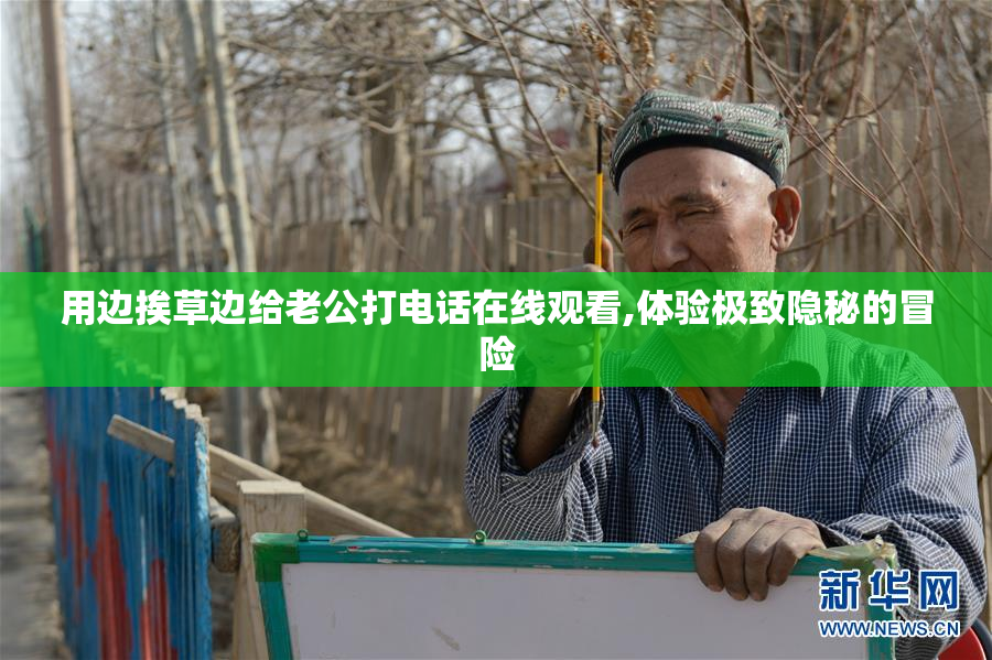 用边挨草边给老公打电话在线观看,体验极致隐秘的冒险