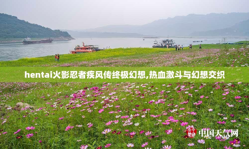 hentai火影忍者疾风传终极幻想,热血激斗与幻想交织