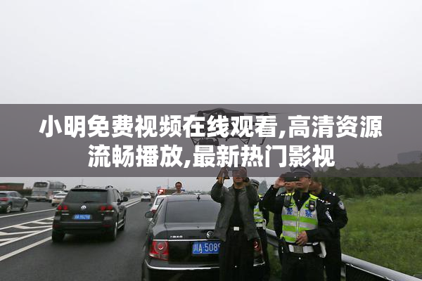 小明免费视频在线观看,高清资源流畅播放,最新热门影视