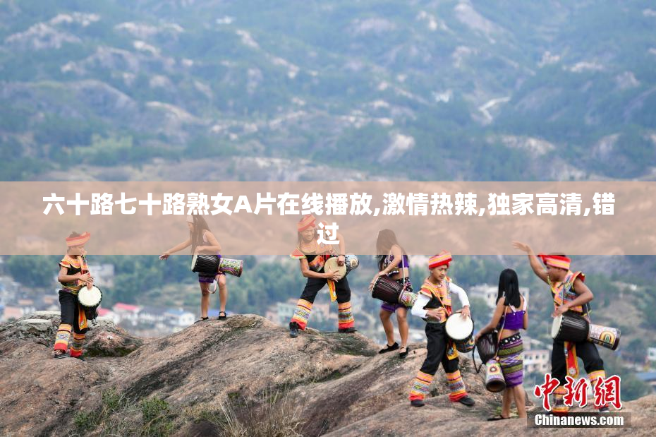六十路七十路熟女A片在线播放,激情热辣,独家高清,错过