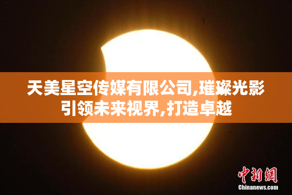 天美星空传媒有限公司,璀璨光影引领未来视界,打造卓越