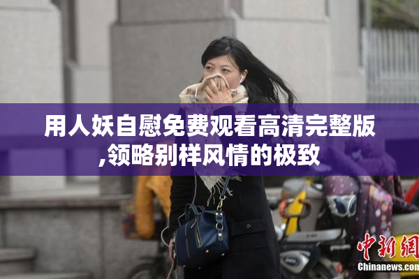用人妖自慰免费观看高清完整版,领略别样风情的极致