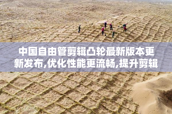 中国自由管剪辑凸轮最新版本更新发布,优化性能更流畅,提升剪辑效率