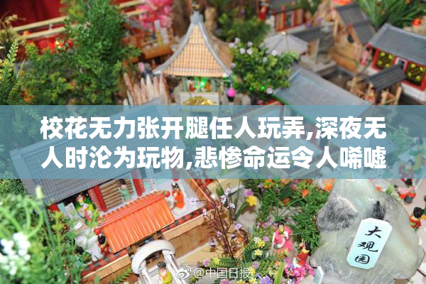 校花无力张开腿任人玩弄,深夜无人时沦为玩物,悲惨命运令人唏嘘