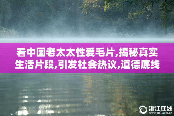 看中国老太太性爱毛片,揭秘真实生活片段,引发社会热议,道德底线