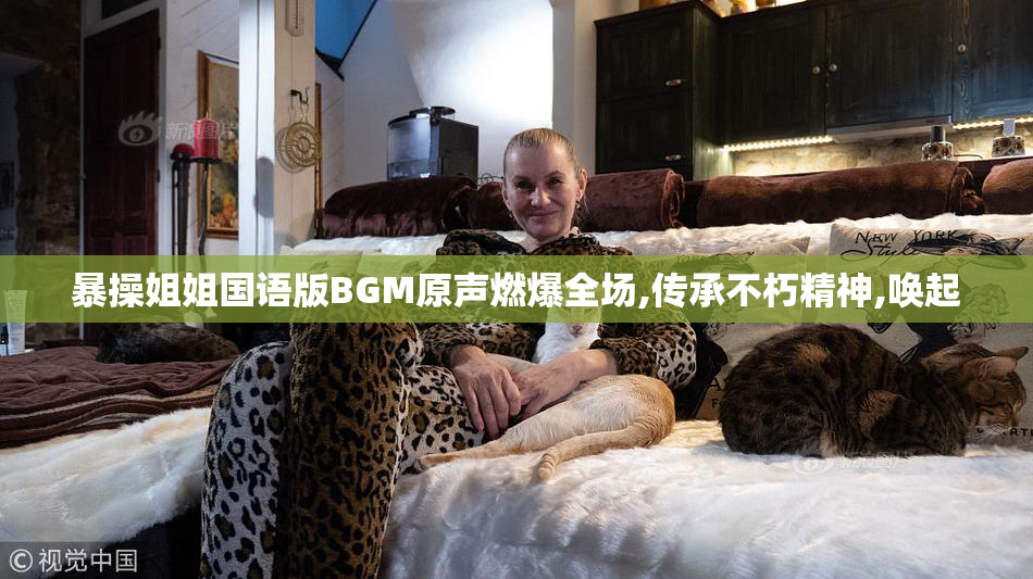 暴操姐姐国语版BGM原声燃爆全场,传承不朽精神,唤起