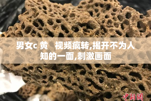 男女c 黄   视频疯转,揭开不为人知的一面,刺激画面