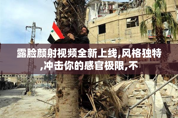 露脸颜射视频全新上线,风格独特,冲击你的感官极限,不