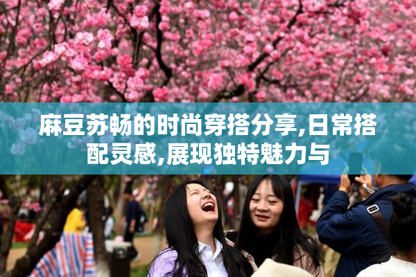 麻豆苏畅的时尚穿搭分享,日常搭配灵感,展现独特魅力与
