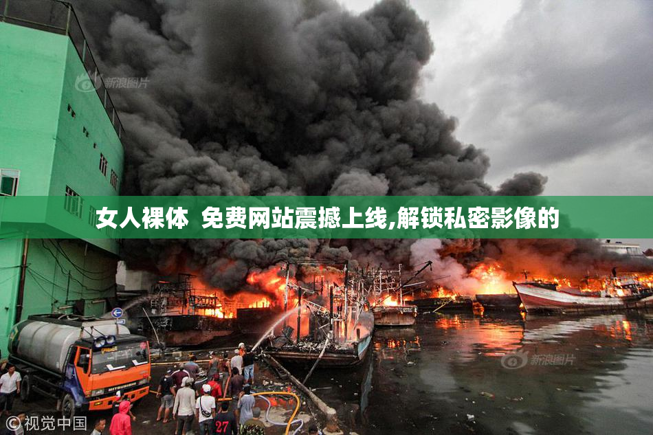 女人裸体  免费网站震撼上线,解锁私密影像的