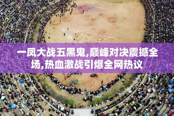 一凤大战五黑鬼,巅峰对决震撼全场,热血激战引爆全网热议