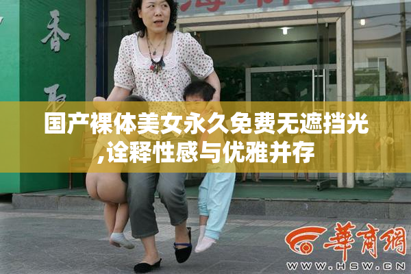 国产裸体美女永久免费无遮挡光,诠释性感与优雅并存