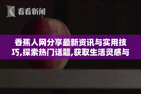 香蕉人网分享最新资讯与实用技巧,探索热门话题,获取生活灵感与