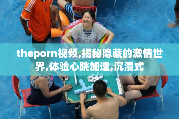 theporn视频,揭秘隐藏的激情世界,体验心跳加速,沉浸式