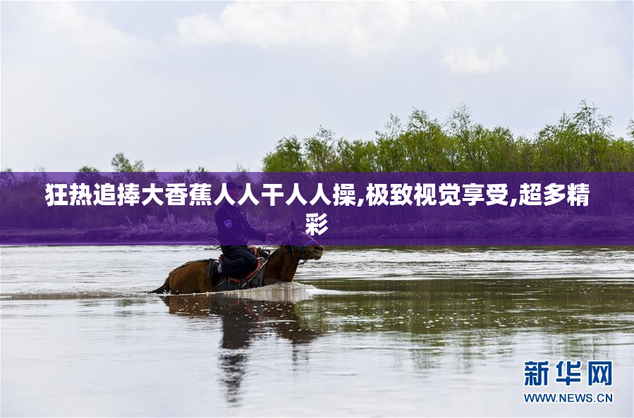 狂热追捧大香蕉人人干人人操,极致视觉享受,超多精彩