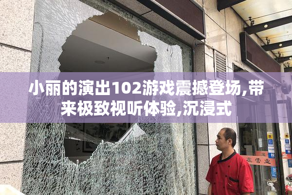 小丽的演出102游戏震撼登场,带来极致视听体验,沉浸式