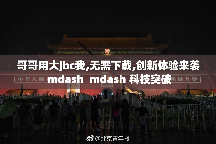 哥哥用大jbc我,无需下载,创新体验来袭 mdash  mdash 科技突破