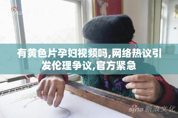 有黄色片孕妇视频吗,网络热议引发伦理争议,官方紧急