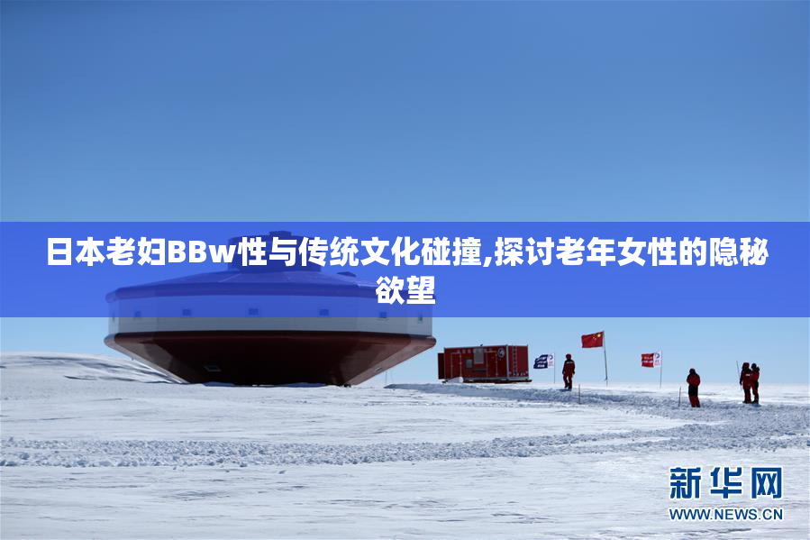 日本老妇BBw性与传统文化碰撞,探讨老年女性的隐秘欲望
