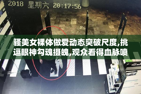 骚美女裸体做爱动态突破尺度,挑逗眼神勾魂摄魄,观众看得血脉喷张