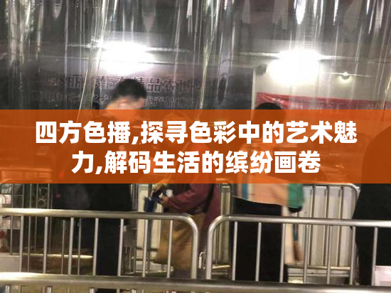四方色播,探寻色彩中的艺术魅力,解码生活的缤纷画卷