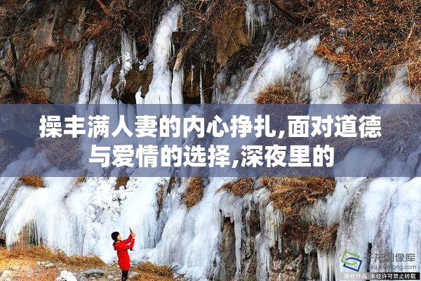 操丰满人妻的内心挣扎,面对道德与爱情的选择,深夜里的
