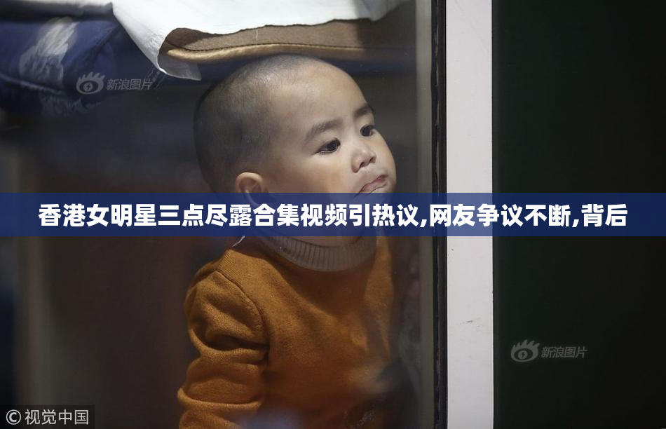 香港女明星三点尽露合集视频引热议,网友争议不断,背后