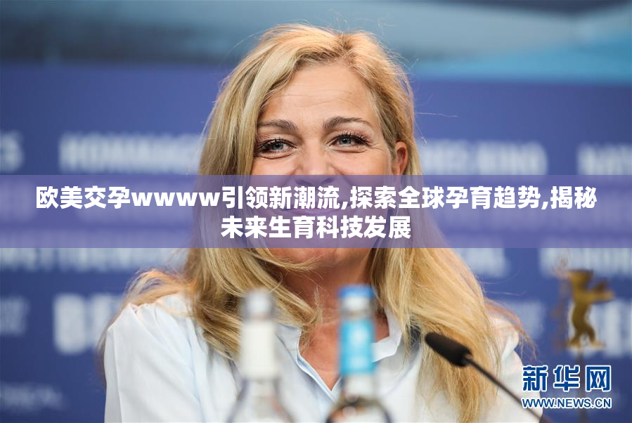 欧美交孕wwww引领新潮流,探索全球孕育趋势,揭秘未来生育科技发展