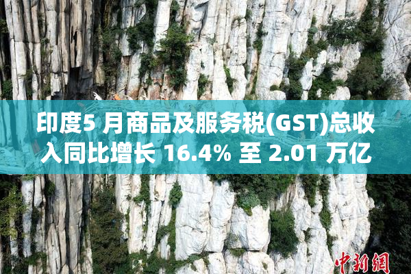印度5 月商品及服务税(GST)总收入同比增长 16.4% 至 2.01 万亿卢比