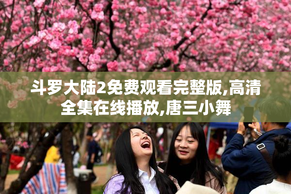 斗罗大陆2免费观看完整版,高清全集在线播放,唐三小舞