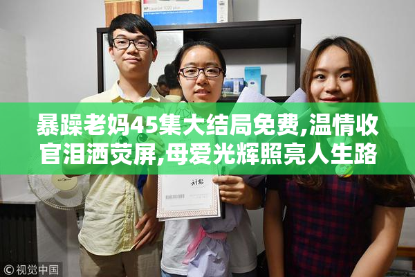 暴躁老妈45集大结局免费,温情收官泪洒荧屏,母爱光辉照亮人生路