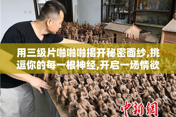 用三级片啪啪啪揭开秘密面纱,挑逗你的每一根神经,开启一场情欲