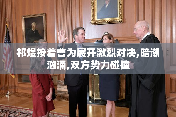 祁煜按着曹为展开激烈对决,暗潮汹涌,双方势力碰撞