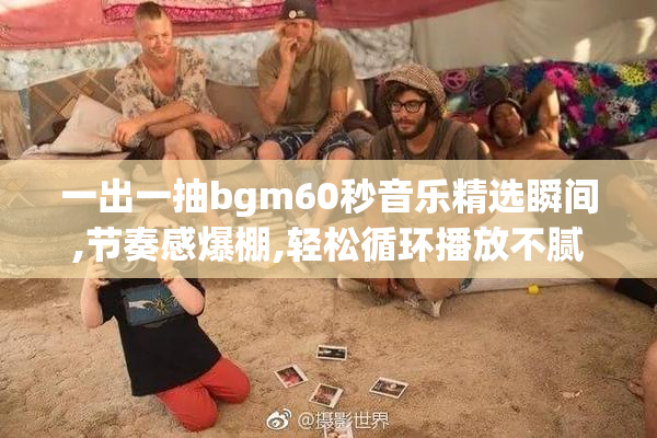 一出一抽bgm60秒音乐精选瞬间,节奏感爆棚,轻松循环播放不腻