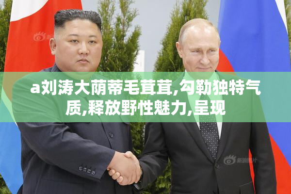 a刘涛大荫蒂毛茸茸,勾勒独特气质,释放野性魅力,呈现