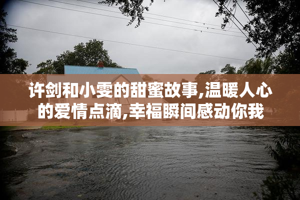 许剑和小雯的甜蜜故事,温暖人心的爱情点滴,幸福瞬间感动你我