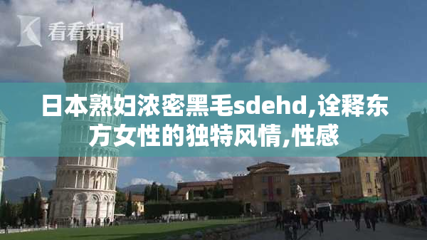 日本熟妇浓密黑毛sdehd,诠释东方女性的独特风情,性感