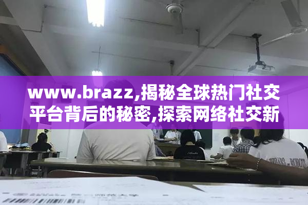 www.brazz,揭秘全球热门社交平台背后的秘密,探索网络社交新趋势