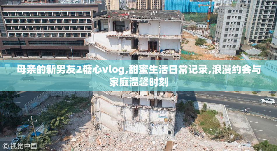 母亲的新男友2糖心vlog,甜蜜生活日常记录,浪漫约会与家庭温馨时刻